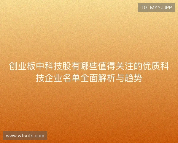 创业板中科技股有哪些值得关注的优质科技企业名单全面解析与趋势