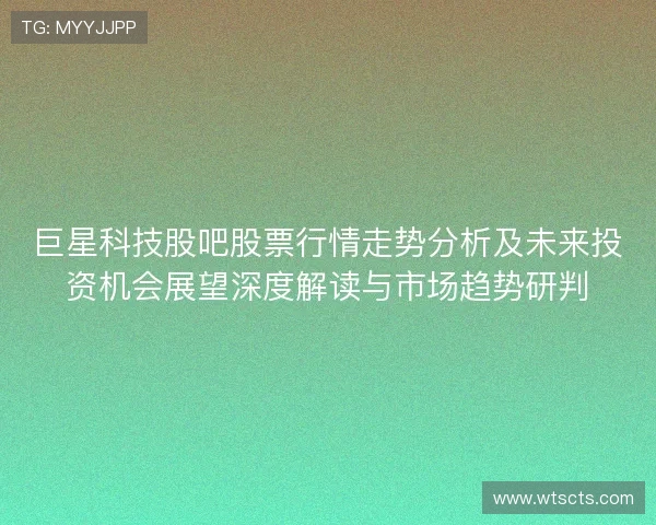 巨星科技股吧股票行情走势分析及未来投资机会展望深度解读与市场趋势研判