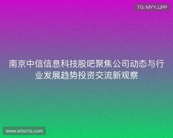 南京中信信息科技股吧聚焦公司动态与行业发展趋势投资交流新观察